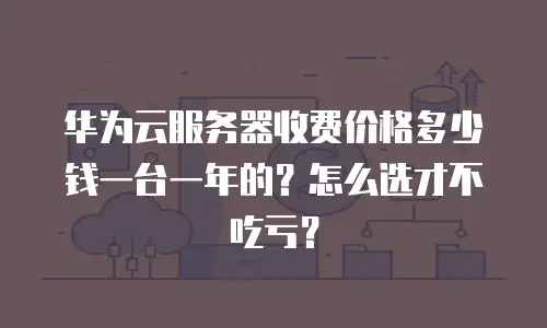 华为云服务器收费价格多少钱一台一年的？怎么选才不吃亏？