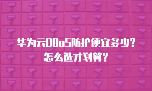 华为云DDoS防护便宜多少？怎么选才划算？