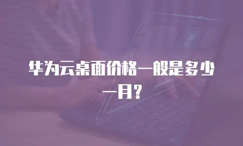 华为云桌面价格一般是多少一月？