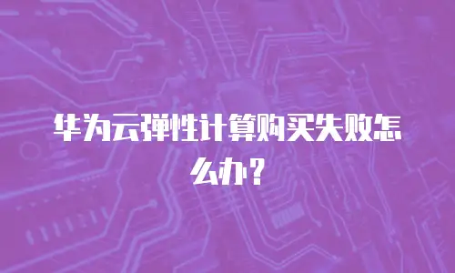 华为云弹性计算购买失败怎么办？