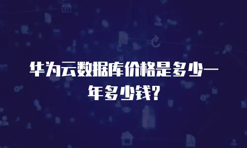 华为云数据库价格是多少一年多少钱？