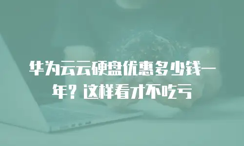 华为云云硬盘优惠多少钱一年？这样看才不吃亏