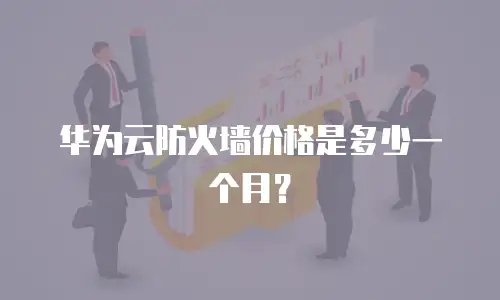 华为云防火墙价格是多少一个月？
