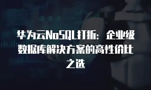 华为云NoSQL打折：企业级数据库解决方案的高性价比之选