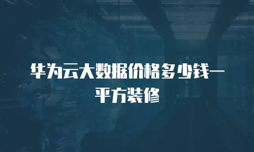 华为云大数据价格多少钱一平方装修