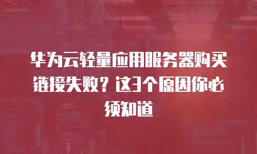 华为云轻量应用服务器购买链接失败？这3个原因你必须知道