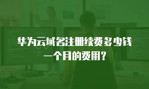 华为云域名注册续费多少钱一个月的费用？