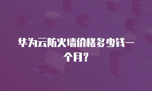 华为云防火墙价格多少钱一个月？