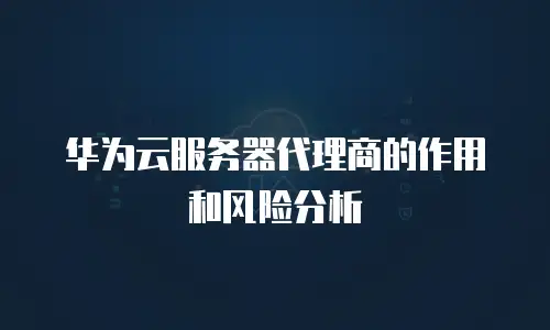华为云服务器代理商的作用和风险分析