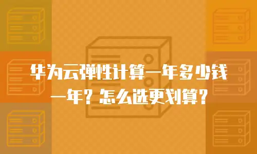 华为云弹性计算一年多少钱一年？怎么选更划算？