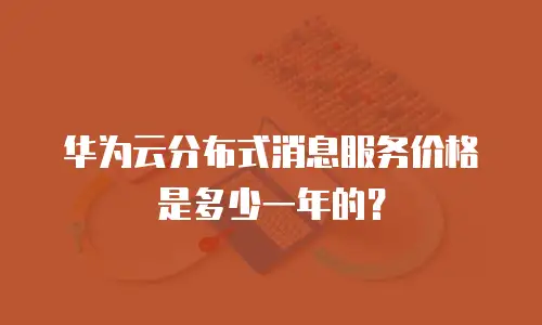 华为云分布式消息服务价格是多少一年的？