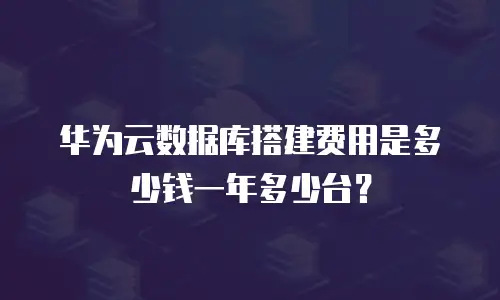 华为云数据库搭建费用是多少钱一年多少台？