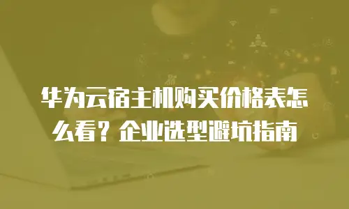 华为云宿主机购买价格表怎么看？企业选型避坑指南