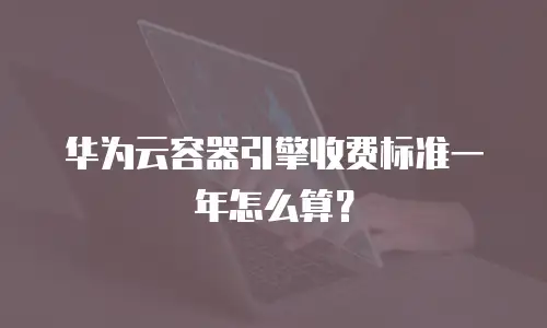 华为云容器引擎收费标准一年怎么算？
