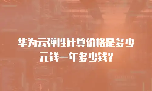 华为云弹性计算价格是多少元钱一年多少钱？