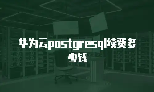 华为云postgresql续费多少钱