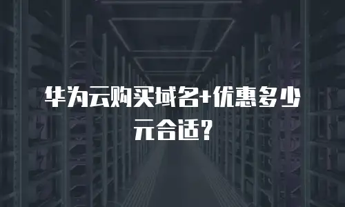 华为云购买域名+优惠多少元合适？