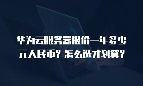华为云服务器报价一年多少元人民币？怎么选才划算？