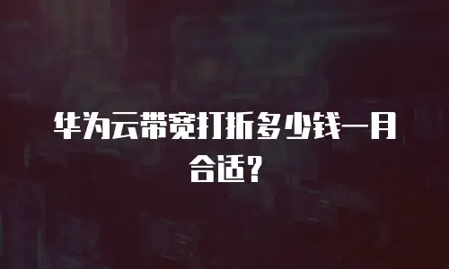 华为云带宽打折多少钱一月合适？