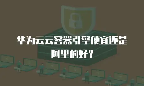 华为云云容器引擎便宜还是阿里的好？