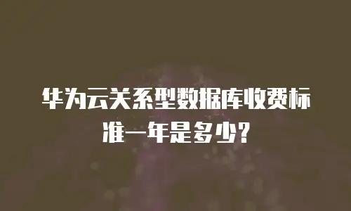 华为云关系型数据库收费标准一年是多少？