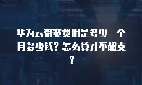 华为云带宽费用是多少一个月多少钱？怎么算才不超支？