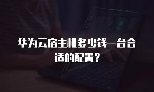 华为云宿主机多少钱一台合适的配置？