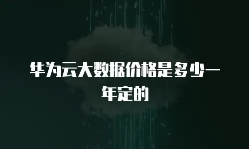 华为云大数据价格是多少一年定的
