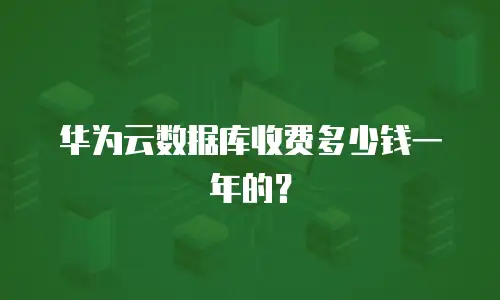 华为云数据库收费多少钱一年的？