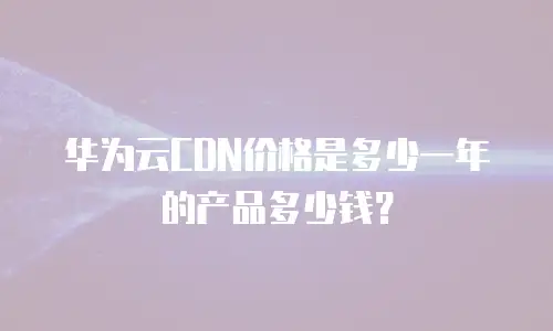 华为云CDN价格是多少一年的产品多少钱？