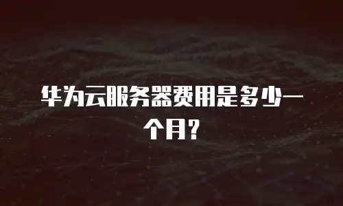华为云服务器费用是多少一个月？