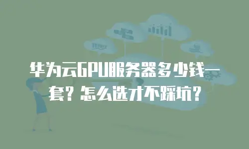 华为云GPU服务器多少钱一套？怎么选才不踩坑？