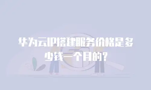 华为云IP搭建服务价格是多少钱一个月的？