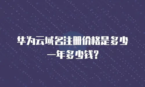 华为云域名注册价格是多少一年多少钱？