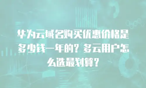 华为云域名购买优惠价格是多少钱一年的？多云用户怎么选最划算？