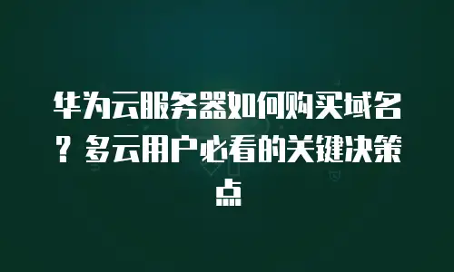 华为云服务器如何购买域名？多云用户必看的关键决策点