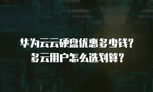 华为云云硬盘优惠多少钱？多云用户怎么选划算？