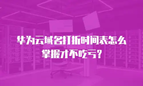 华为云域名打折时间表怎么掌握才不吃亏？
