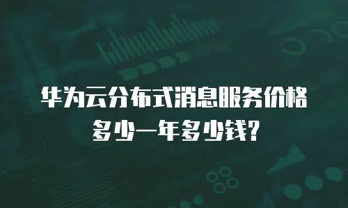 华为云分布式消息服务价格多少一年多少钱？