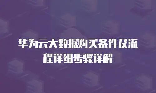 华为云大数据购买条件及流程详细步骤详解