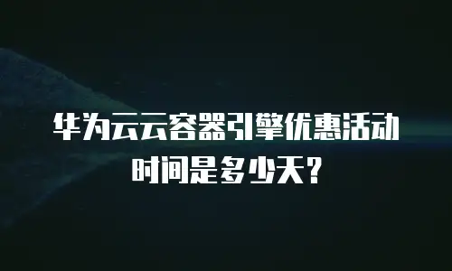 华为云云容器引擎优惠活动时间是多少天？