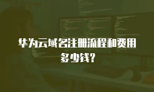 华为云域名注册流程和费用多少钱？