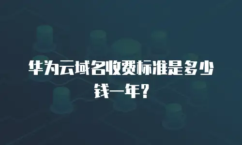 华为云域名收费标准是多少钱一年？