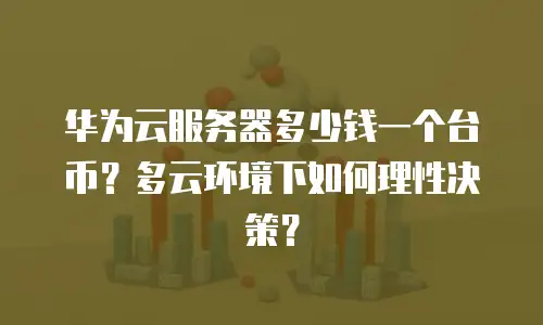 华为云服务器多少钱一个台币？多云环境下如何理性决策？
