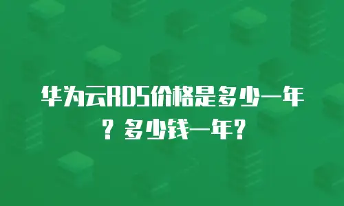 华为云RDS价格是多少一年？多少钱一年？