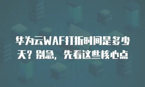 华为云WAF打折时间是多少天？别急，先看这些核心点