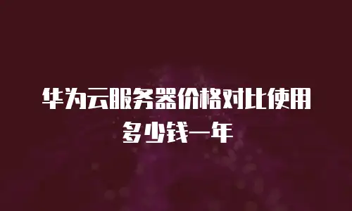 华为云服务器价格对比使用多少钱一年