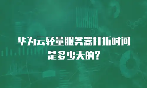 华为云轻量服务器打折时间是多少天的？