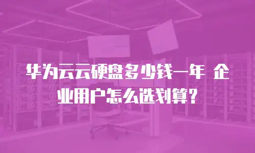 华为云云硬盘多少钱一年 企业用户怎么选划算？