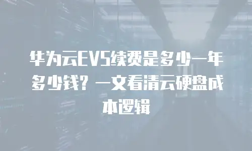 华为云EVS续费是多少一年多少钱？一文看清云硬盘成本逻辑